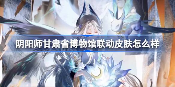 How about the Onmyoji Gansu Provincial Museum joint skin? Introduction to the Gansu Provincial Museum joint skin