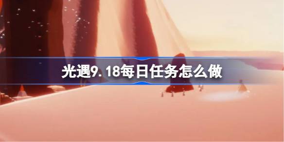 光遇9.18每日任务怎么做