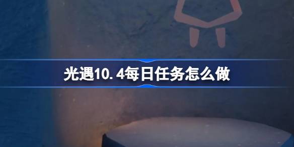 光遇10.4每日任务怎么做 光遇10月4日每日任务做法攻略